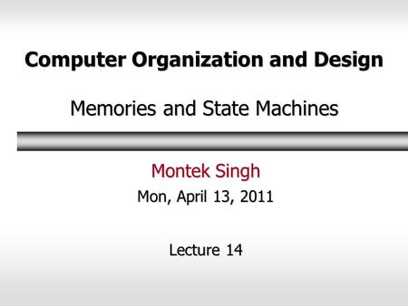 Computer Organization and Design Memories and State Machines Montek Singh Mon, April 13, 2011 Lecture 14.