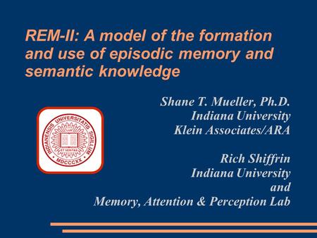 Shane T. Mueller, Ph.D. Indiana University Klein Associates/ARA Rich Shiffrin Indiana University and Memory, Attention & Perception Lab REM-II: A model.