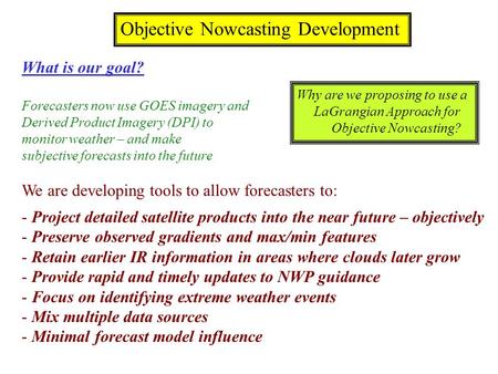 Objective Nowcasting Development What is our goal? Forecasters now use GOES imagery and Derived Product Imagery (DPI) to monitor weather – and make subjective.