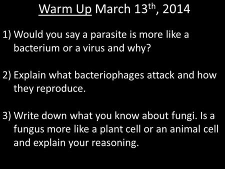 Warm Up March 13 th, 2014 1)Would you say a parasite is more like a bacterium or a virus and why? 2)Explain what bacteriophages attack and how they reproduce.