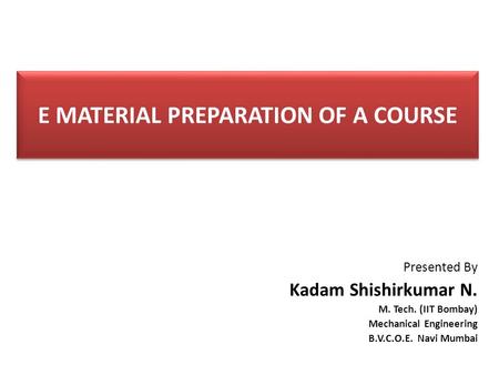 E MATERIAL PREPARATION OF A COURSE Presented By Kadam Shishirkumar N. M. Tech. (IIT Bombay) Mechanical Engineering B.V.C.O.E. Navi Mumbai.