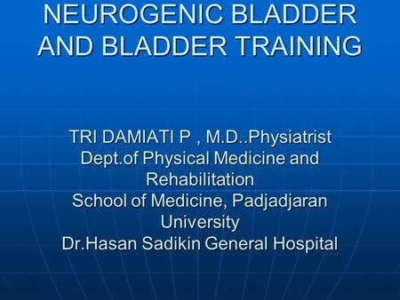 NEUROGENIC BLADDER AND BLADDER TRAINING TRI DAMIATI P, M.D..Physiatrist Dept.of Physical Medicine and Rehabilitation School of Medicine, Padjadjaran University.