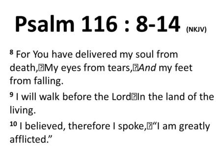 Psalm 116 : 8-14 (NKJV) 8 For You have delivered my soul from death, My eyes from tears, And my feet from falling. 9 I will walk before the Lord In the.