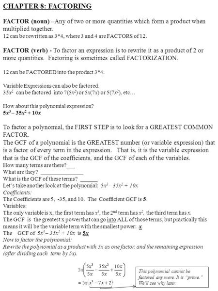 CHAPTER 8: FACTORING FACTOR (noun) –Any of two or more quantities which form a product when multiplied together. 12 can be rewritten as 3*4, where 3 and.