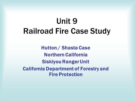 Unit 9 Railroad Fire Case Study Hutton / Shasta Case Northern California Siskiyou Ranger Unit California Department of Forestry and Fire Protection.