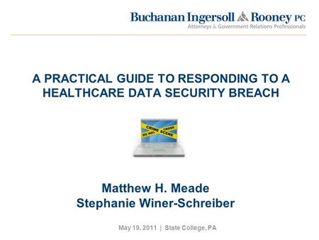 A PRACTICAL GUIDE TO RESPONDING TO A HEALTHCARE DATA SECURITY BREACH May 19, 2011 | State College, PA Matthew H. Meade Stephanie Winer-Schreiber.