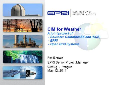 CIM for Weather A joint project of: - Southern California Edison (SCE) - EPRI - Open Grid Systems Pat Brown EPRI Senior Project Manager CIMug - Prague.