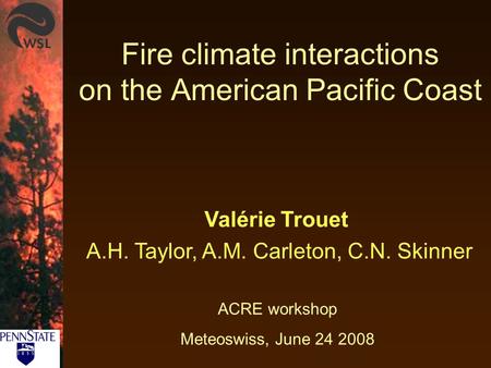 Fire climate interactions on the American Pacific Coast ACRE workshop Meteoswiss, June 24 2008 Valérie Trouet A.H. Taylor, A.M. Carleton, C.N. Skinner.