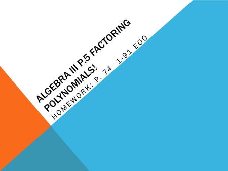ALGEBRA III P.5 FACTORING POLYNOMIALS! HOMEWORK: P. 74 1-91 EOO.