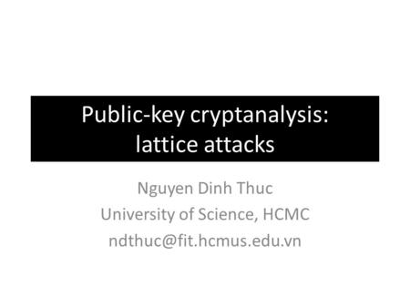 Public-key cryptanalysis: lattice attacks Nguyen Dinh Thuc University of Science, HCMC