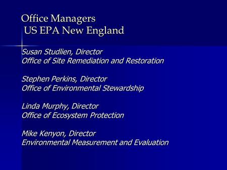 Office Managers US EPA New England Susan Studlien, Director Office of Site Remediation and Restoration Stephen Perkins, Director Office of Environmental.