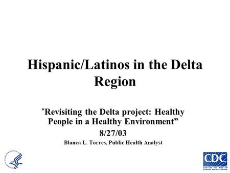 Hispanic/Latinos in the Delta Region “ Revisiting the Delta project: Healthy People in a Healthy Environment” 8/27/03 Blanca L. Torres, Public Health Analyst.