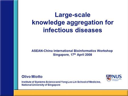 Large-scale knowledge aggregation for infectious diseases ASEAN-China International Bioinformatics Workshop Singapore, 17 th April 2008 Olivo Miotto Institute.