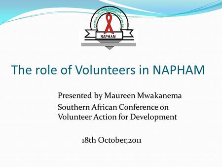 The role of Volunteers in NAPHAM Presented by Maureen Mwakanema Southern African Conference on Volunteer Action for Development 18th October,2011.