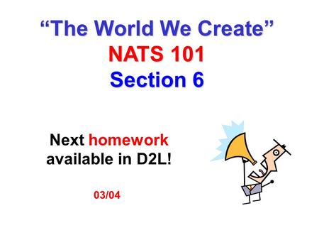 03/04 Next homework available in D2L! “The World We Create” NATS 101 Section 6.