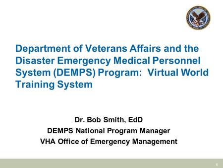 1 Department of Veterans Affairs and the Disaster Emergency Medical Personnel System (DEMPS) Program: Virtual World Training System Dr. Bob Smith, EdD.