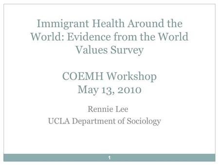 1 Rennie Lee UCLA Department of Sociology Immigrant Health Around the World: Evidence from the World Values Survey COEMH Workshop May 13, 2010.