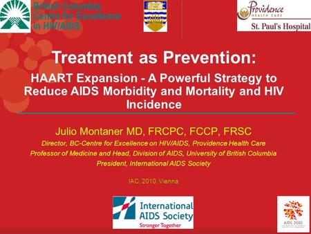 British Columbia Centre for Excellence in HIV/AIDS Julio Montaner MD, FRCPC, FCCP, FRSC Director, BC-Centre for Excellence on HIV/AIDS, Providence Health.