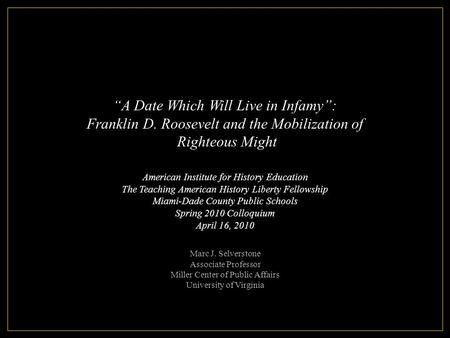 Marc J. Selverstone Associate Professor Miller Center of Public Affairs University of Virginia “A Date Which Will Live in Infamy”: Franklin D. Roosevelt.