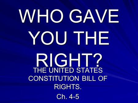 WHO GAVE YOU THE RIGHT? THE UNITED STATES CONSTITUTION BILL OF RIGHTS. Ch. 4-5.