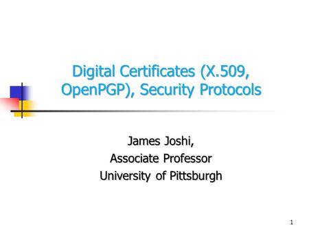 1 Digital Certificates (X.509, OpenPGP), Security Protocols James Joshi, Associate Professor University of Pittsburgh.