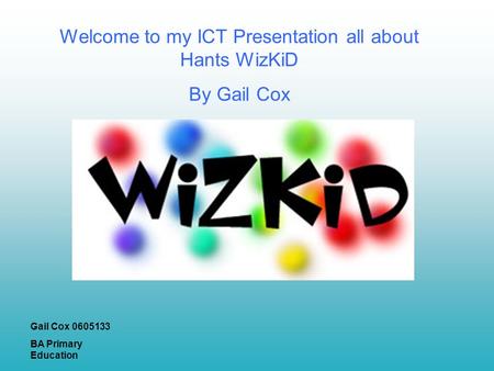 Welcome to my ICT Presentation all about Hants WizKiD By Gail Cox Gail Cox 0605133 BA Primary Education.