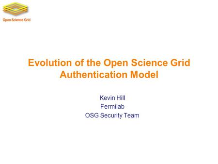 Evolution of the Open Science Grid Authentication Model Kevin Hill Fermilab OSG Security Team.