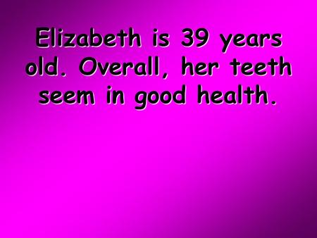 Elizabeth is 39 years old. Overall, her teeth seem in good health.