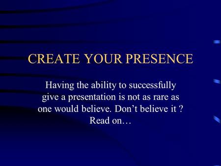 CREATE YOUR PRESENCE Having the ability to successfully give a presentation is not as rare as one would believe. Don’t believe it ? Read on…