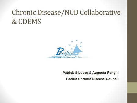 Chronic Disease/NCD Collaborative & CDEMS Patrick S Luces & Augusta Rengiil Pacific Chronic Disease Council.