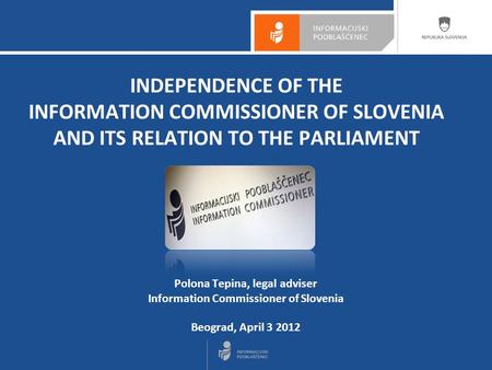 Polona Tepina, legal adviser Information Commissioner of Slovenia Beograd, April 3 2012 INDEPENDENCE OF THE INFORMATION COMMISSIONER OF SLOVENIA AND ITS.