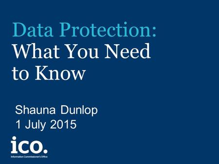 Data Protection: What You Need to Know Shauna Dunlop 1 July 2015.