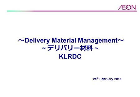 ～ Delivery Material Management ～ ~ デリバリー材料 ~ KLRDC 25 th February 2013.