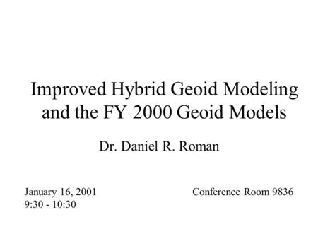 Improved Hybrid Geoid Modeling and the FY 2000 Geoid Models Dr. Daniel R. Roman January 16, 2001 9:30 - 10:30 Conference Room 9836.