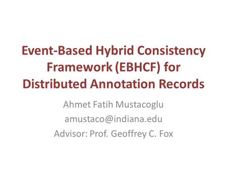 Event-Based Hybrid Consistency Framework (EBHCF) for Distributed Annotation Records Ahmet Fatih Mustacoglu Advisor: Prof. Geoffrey.