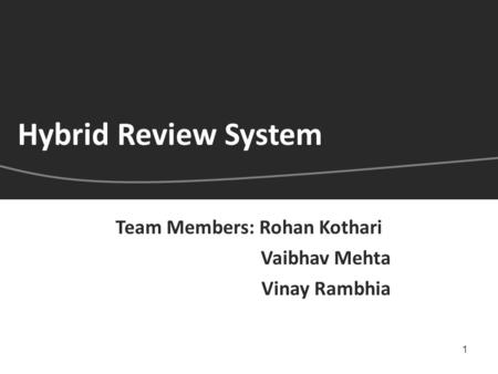 1 Team Members: Rohan Kothari Vaibhav Mehta Vinay Rambhia Hybrid Review System.