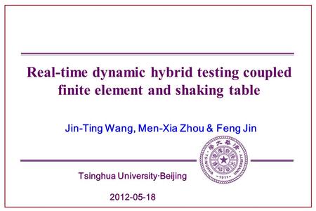 Tsinghua University·Beijing 2012-05-18 Real-time dynamic hybrid testing coupled finite element and shaking table Jin-Ting Wang, Men-Xia Zhou & Feng Jin.