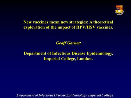 New vaccines mean new strategies: A theoretical exploration of the impact of HPV/HSV vaccines. Geoff Garnett Department of Infectious Disease Epidemiology,