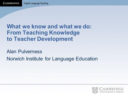 What we know and what we do: From Teaching Knowledge to Teacher Development Alan Pulverness Norwich Institute for Language Education.