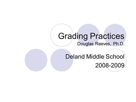 Grading Practices Douglas Reeves, Ph.D. Deland Middle School 2008-2009.