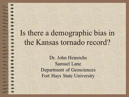 Is there a demographic bias in the Kansas tornado record? Dr. John Heinrichs Samuel Lane Department of Geosciences Fort Hays State University.