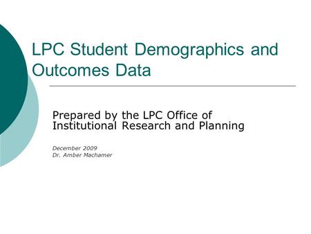 LPC Student Demographics and Outcomes Data Prepared by the LPC Office of Institutional Research and Planning December 2009 Dr. Amber Machamer.