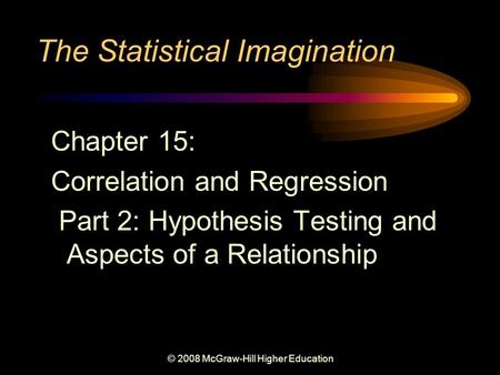 © 2008 McGraw-Hill Higher Education The Statistical Imagination Chapter 15: Correlation and Regression Part 2: Hypothesis Testing and Aspects of a Relationship.