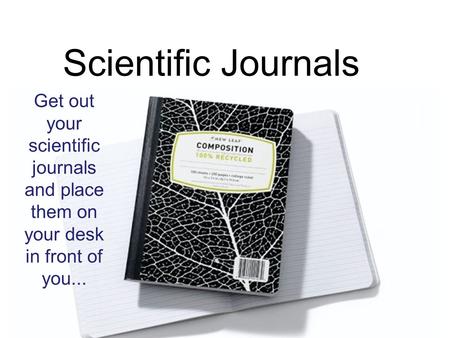 Scientific Journals Get out your scientific journals and place them on your desk in front of you...