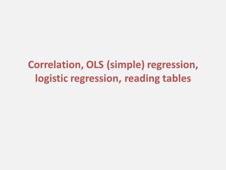 Correlation, OLS (simple) regression, logistic regression, reading tables.