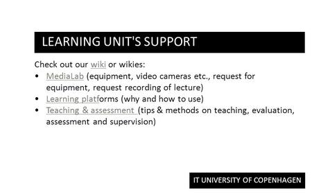 IT UNIVERSITY OF COPENHAGEN LEARNING UNIT'S SUPPORT Check out our wiki or wikies:wiki MediaLab (equipment, video cameras etc., request for equipment, request.