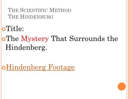 T HE S CIENTIFIC M ETHOD T HE H INDENBURG Title: The Mystery That Surrounds the Hindenberg. Hindenberg Footage.