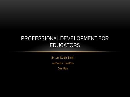 By: Je’ Nobia Smith Jeremiah Sanders Dan Barr PROFESSIONAL DEVELOPMENT FOR EDUCATORS.