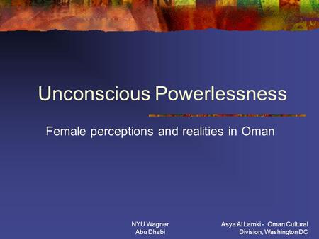 NYU Wagner Abu Dhabi Asya Al Lamki - Oman Cultural Division, Washington DC Unconscious Powerlessness Female perceptions and realities in Oman.