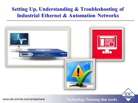 Technology Training that Works www.idc-online.com/slideshare Setting Up, Understanding & Troubleshooting of Industrial Ethernet & Automation Networks.